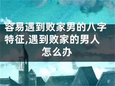 容易遇到败家男的八字特征,遇到败家的男人怎么办