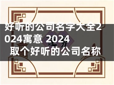 好听的公司名字大全2024寓意 2024取个好听的公司名称