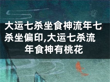 大运七杀坐食神流年七杀坐偏印,大运七杀流年食神有桃花