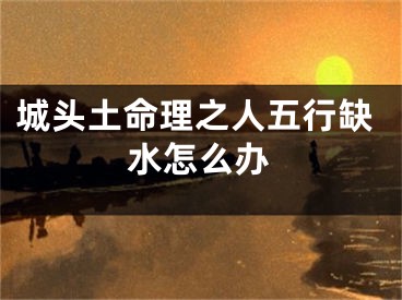 城头土命理之人五行缺水怎么办