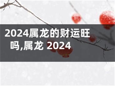 2024属龙的财运旺吗,属龙 2024