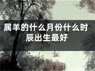 属羊的什么月份什么时辰出生最好
