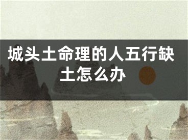 城头土命理的人五行缺土怎么办
