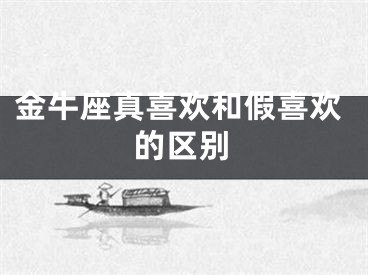 金牛座真喜欢和假喜欢的区别
