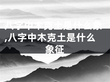 八字中木克土是什么象,八字中木克土是什么象征