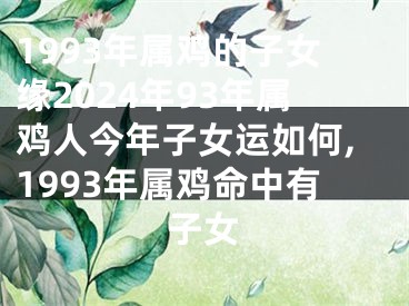 1993年属鸡的子女缘2024年93年属鸡人今年子女运如何,1993年属鸡命中有子女
