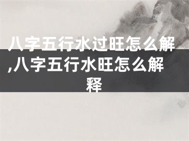 八字五行水过旺怎么解,八字五行水旺怎么解释