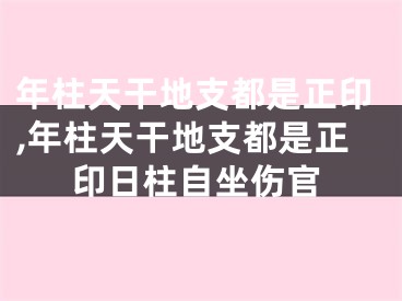 年柱天干地支都是正印,年柱天干地支都是正印日柱自坐伤官