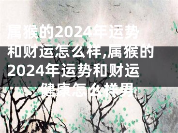 属猴的2024年运势和财运怎么样,属猴的2024年运势和财运健康怎么样男