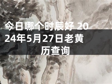 今日哪个时辰好 2024年5月27日老黄历查询