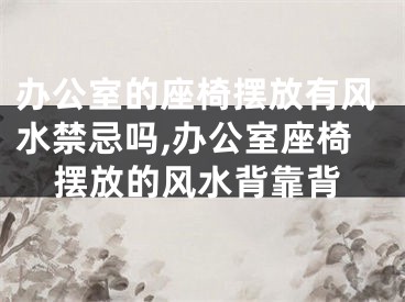 办公室的座椅摆放有风水禁忌吗,办公室座椅摆放的风水背靠背