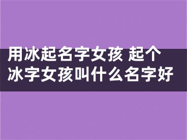 用冰起名字女孩 起个冰字女孩叫什么名字好