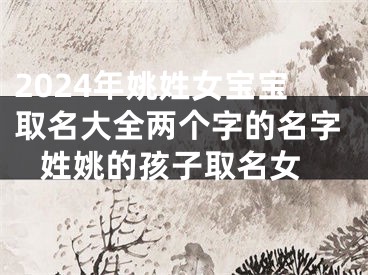2024年姚姓女宝宝取名大全两个字的名字 姓姚的孩子取名女