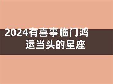 2024有喜事临门鸿运当头的星座