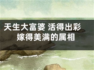 天生大富婆 活得出彩嫁得美满的属相