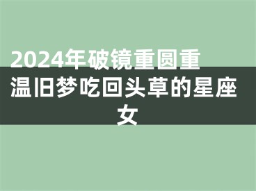 2024年破镜重圆重温旧梦吃回头草的星座女