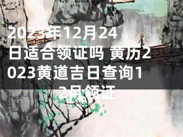 2023年12月24日适合领证吗 黄历2023黄道吉日查询12月领证
