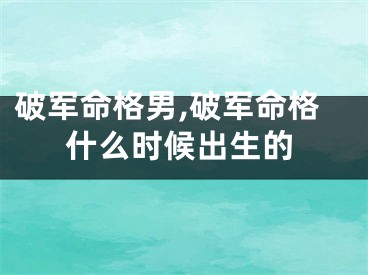 破军命格男,破军命格什么时候出生的