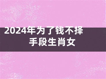 2024年为了钱不择手段生肖女