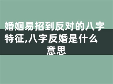 婚姻易招到反对的八字特征,八字反婚是什么意思