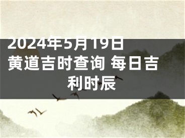 2024年5月19日黄道吉时查询 每日吉利时辰