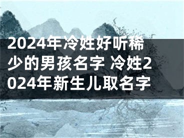 2024年冷姓好听稀少的男孩名字 冷姓2024年新生儿取名字