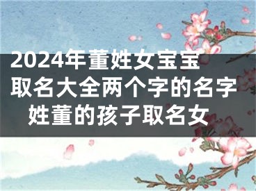 2024年董姓女宝宝取名大全两个字的名字 姓董的孩子取名女