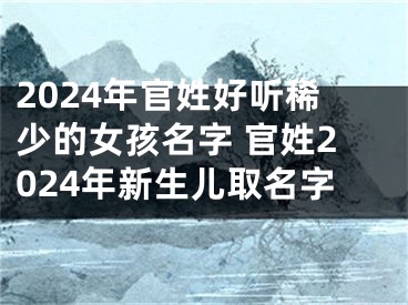 2024年官姓好听稀少的女孩名字 官姓2024年新生儿取名字