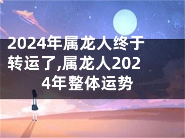 2024年属龙人终于转运了,属龙人2024年整体运势