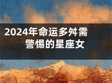 2024年命运多舛需警惕的星座女