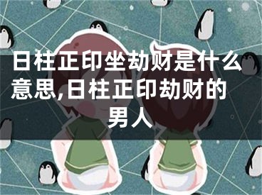 日柱正印坐劫财是什么意思,日柱正印劫财的男人