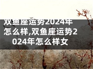 双鱼座运势2024年怎么样,双鱼座运势2024年怎么样女