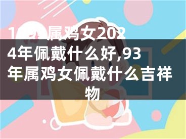 1993属鸡女2024年佩戴什么好,93年属鸡女佩戴什么吉祥物