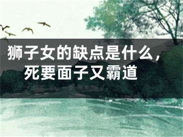 狮子女的缺点是什么，死要面子又霸道 
