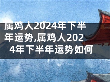 属鸡人2024年下半年运势,属鸡人2024年下半年运势如何