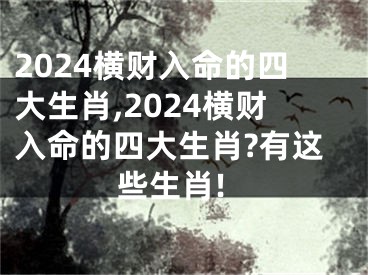 2024横财入命的四大生肖,2024横财入命的四大生肖?有这些生肖!