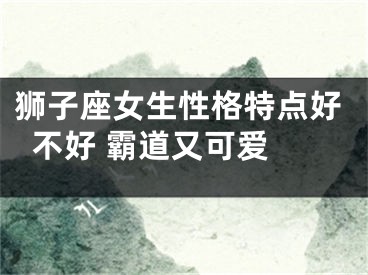 狮子座女生性格特点好不好 霸道又可爱 