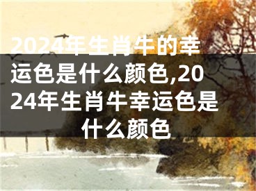 2024年生肖牛的幸运色是什么颜色,2024年生肖牛幸运色是什么颜色