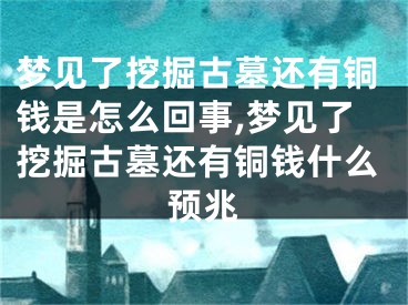 梦见了挖掘古墓还有铜钱是怎么回事,梦见了挖掘古墓还有铜钱什么预兆