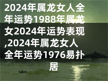 2024年属龙女人全年运势1988年属龙女2024年运势表现,2024年属龙女人全年运势1976易扑居
