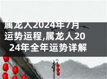 属龙人2024年7月运势运程,属龙人2024年全年运势详解