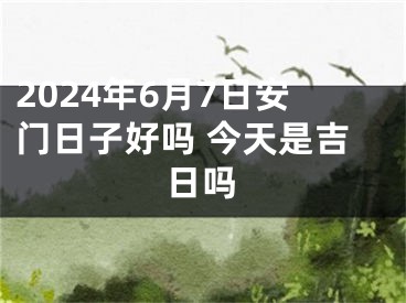 2024年6月7日安门日子好吗 今天是吉日吗