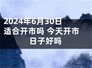 2024年6月30日适合开市吗 今天开市日子好吗