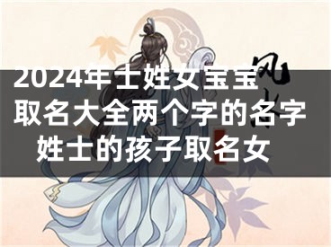 2024年士姓女宝宝取名大全两个字的名字 姓士的孩子取名女