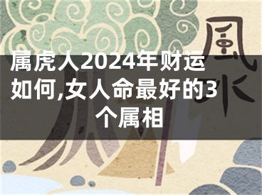 属虎人2024年财运如何,女人命最好的3个属相