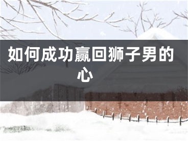 如何成功赢回狮子男的心 