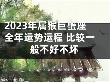 2023年属猴巨蟹座全年运势运程 比较一般不好不坏