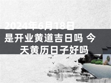 2024年6月18日是开业黄道吉日吗 今天黄历日子好吗