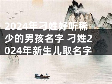 2024年刁姓好听稀少的男孩名字 刁姓2024年新生儿取名字