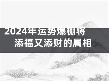 2024年运势爆棚将添福又添财的属相